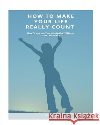 How To Make Your Life Really Count. (SOFTCOVER): How to Upgrade your Life, Guaranteed, and Find True Peace Briscoe, Chris 9781006941269 Blurb