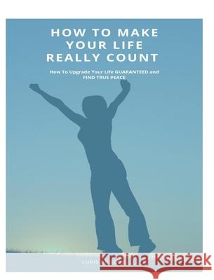 How To Make Your Life Really Count. (Hard Cover, Image Wrap): How To Upgrade Your Life, Guaranteed, and Find True Peace Briscoe, Chris 9781006941344 Blurb