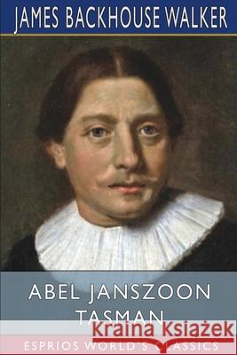 Abel Janszoon Tasman (Esprios Classics): His Life and Voyages, and The Discovery of Van Diemen's Land in 1642 Walker, James Backhouse 9781006967900 Blurb