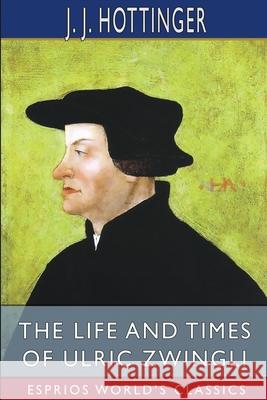 The Life and Times of Ulric Zwingli (Esprios Classics): Translated by Rev. Prof. T. C. Porter Hottinger, J. J. 9781006973376 Blurb