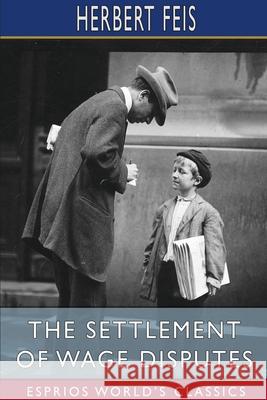 The Settlement of Wage Disputes (Esprios Classics) Herbert Feis 9781006985461 Blurb