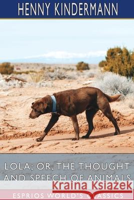 Lola; or, The Thought and Speech of Animals (Esprios Classics): Translated by Agnes Blake Kindermann, Henny 9781006985713