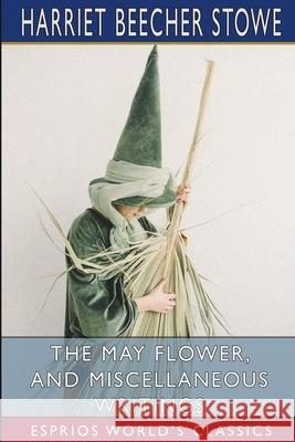 The May Flower, and Miscellaneous Writings (Esprios Classics) Harriet Beecher Stowe 9781006991073
