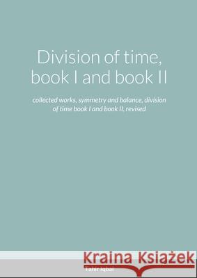Division of time, book I and book II: collected works, symmetry and balance, division of time book I and book II, revised Tahir Iqbal 9781008904903