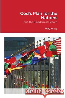 God's Plan for the Nations and the Kingdom of Heaven Mary Kelsey 9781008905368