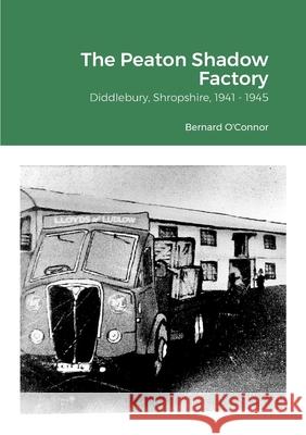 The Peaton Shadow Factory: Diddlebury, Shropshire, 1941 - 1945 Bernard O'Connor 9781008912007 Lulu.com