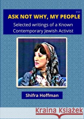 Ask Not Why My People: Selected Writings of a Known Jewish Activist Shifra Hoffman 9781008913516 Lulu.com