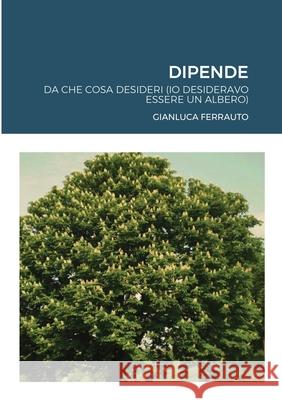 Dipende: ....da cosa desideri (io desideravo essere un albero) Gianluca Ferrauto 9781008920873 Lulu.com