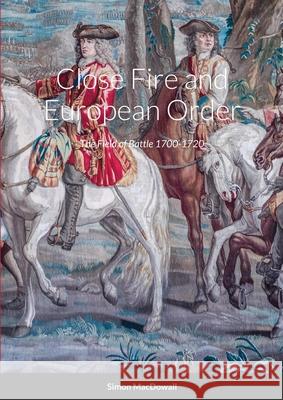 Close Fire and European Order: The Field of Battle 1700-1720 Simon Macdowall 9781008925717