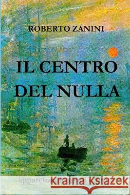 Il Centro del Nulla: Apparenze, teoremi e verità Roberto Zanini 9781008932968 Lulu.com