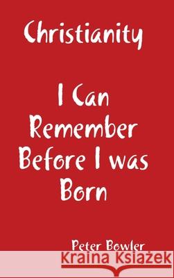 Christianity: I Can Remember Before I Was Born Peter Bowler 9781008939202