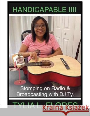 Handicapable IIII Stomping on Radio & Broadcasting with DJ Ty. Tylia L Flores, Cheryl Lockett Alexander 9781008939301 Lulu.com