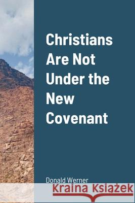 Christians Are Not Under the New Covenant Donald Werner 9781008952270 Lulu.com