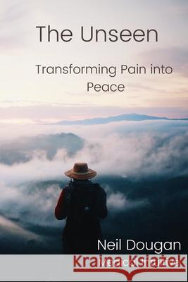 The Unseen: Transforming Pain into Peace Neil Dougan 9781008953369