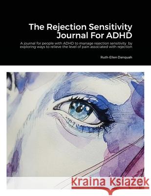 The Rejection Sensitivity Journal For ADHD: A journal for people with ADHD to manage rejection sensitivity by exploring ways to relieve the level of pain associated with rejection Ruth-Ellen Danquah 9781008969889 Lulu.com