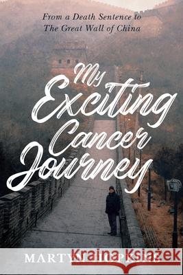 My Exciting Cancer Journey: From A Death Sentence to The Great Wall of China Martyn Hopkins 9781008980143 Lulu.com