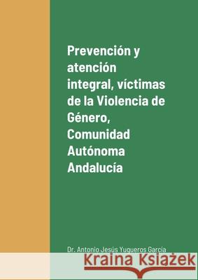 Prevención y atención integral a las víctimas de la Violencia de Género en la Comunidad Autónoma de Andalucía Antonio Jesús Yugueros García 9781008980303 Lulu.com