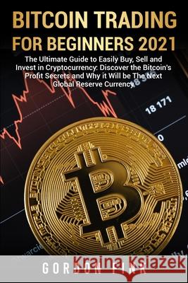 Bitcoin Trading For Beginners 2021: The Ultimate Guide to Easily Buy, Sell and Invest in Cryptocurrency: Discover the Bitcoin's Profit Secrets and Why it Will be The Next Global Reserve Currency Gordon Fink 9781008982703 Lulu.com