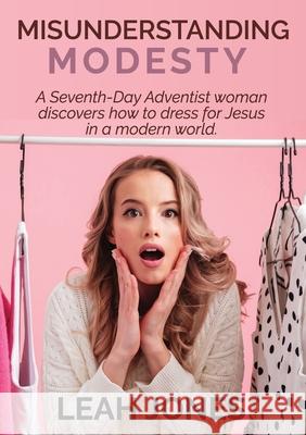 Misunderstanding Modesty: A Seventh-Day Adventist woman discovers how to dress for Jesus in a modern world. Leah Jones 9781008983458 Lulu.com