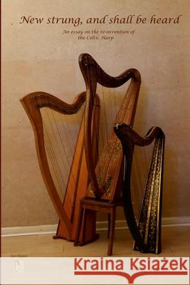 New Strung, And Shall Be Heard: An essay on the re-invention of the Celtic harp Mike Parker 9781008996380 Lulu.com