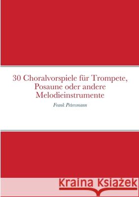 30 Choralvorspiele für Trompete, Posaune oder andere Melodieinstrumente: Frank Petersmann Petersmann, Frank 9781008999664 Lulu.com