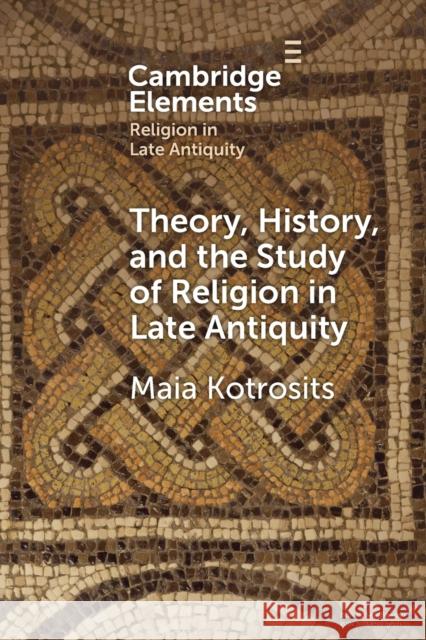 Theory, History, and the Study of Religion in Late Antiquity Maia (University of Waterloo, Ontario) Kotrosits 9781009012003