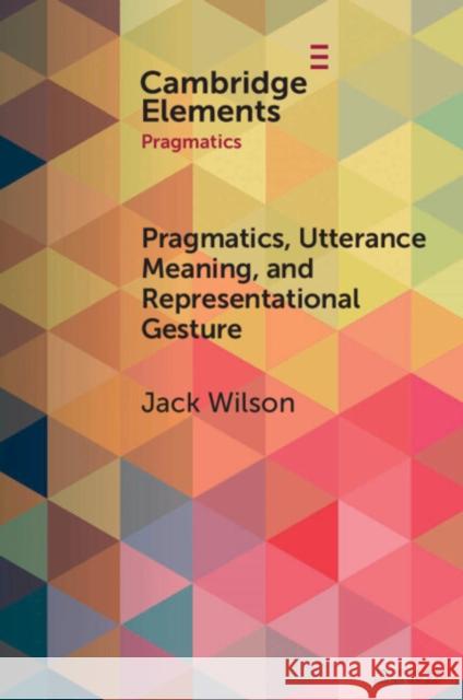 Pragmatics, Utterance Meaning, and Representational Gesture Jack (University of Salford) Wilson 9781009013796 Cambridge University Press