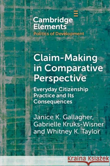 Claim-Making in Comparative Perspective: Everyday Citizenship Practice and Its Consequences Janice Gallagher Gabrielle Kruks-Wisner Whitney Taylor 9781009013925