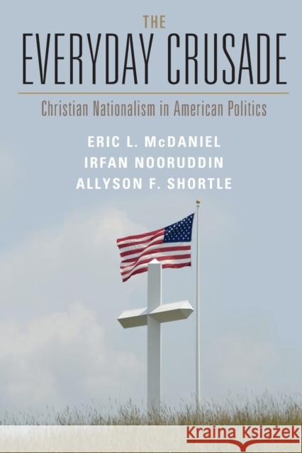 The Everyday Crusade: Christian Nationalism in American Politics Eric L. McDaniel Irfan Nooruddin Allyson F. Shortle 9781009014588