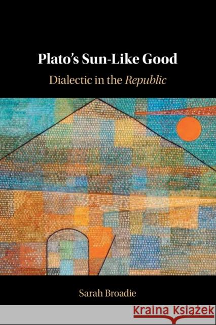 Plato's Sun-Like Good: Dialectic in the Republic Sarah Broadie 9781009016407