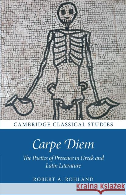 Carpe Diem: The Poetics of Presence in Greek and Latin Literature Rohland, Robert A. 9781009018555 Cambridge University Press