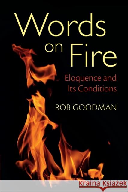 Words on Fire: Eloquence and Its Conditions Rob Goodman 9781009045773 Cambridge University Press