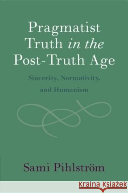 Pragmatist Truth in the Post-Truth Age Sami (University of Helsinki) Pihlstrom 9781009048347 Cambridge University Press