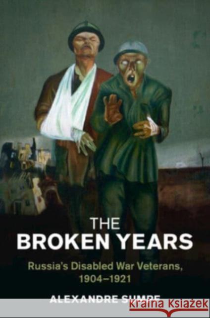 The Broken Years: Russia's Disabled War Veterans, 1904–1921 Alexandre (Universite de Strasbourg) Sumpf 9781009048385 Cambridge University Press