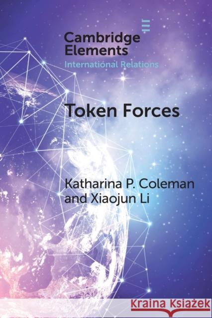 Token Forces: How Tiny Troop Deployments Became Ubiquitous in Un Peacekeeping Coleman, Katharina P. 9781009048835