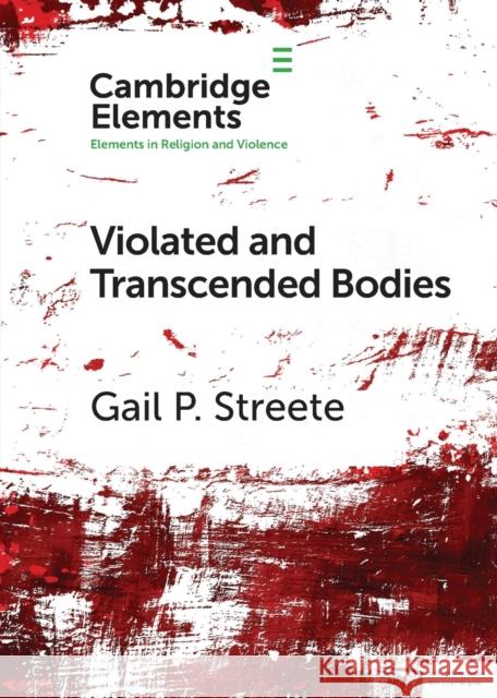 Violated and Transcended Bodies: Gender, Martyrdom, and Asceticism in Early Christianity Gail P. Streete 9781009054157