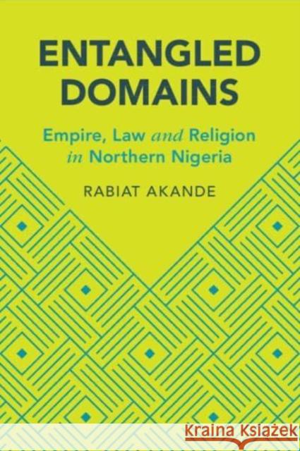 Entangled Domains: Empire, Law and Religion in Northern Nigeria Rabiat Akande 9781009055048 Cambridge University Press