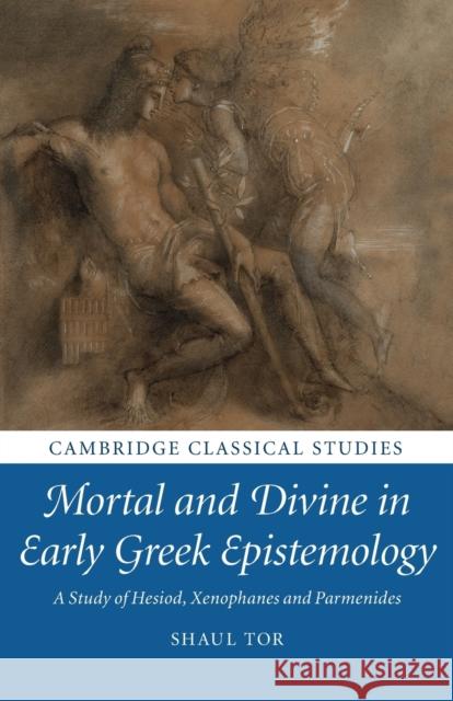 Mortal and Divine in Early Greek Epistemology: A Study of Hesiod, Xenophanes and Parmenides Tor, Shaul 9781009069847 Cambridge University Press