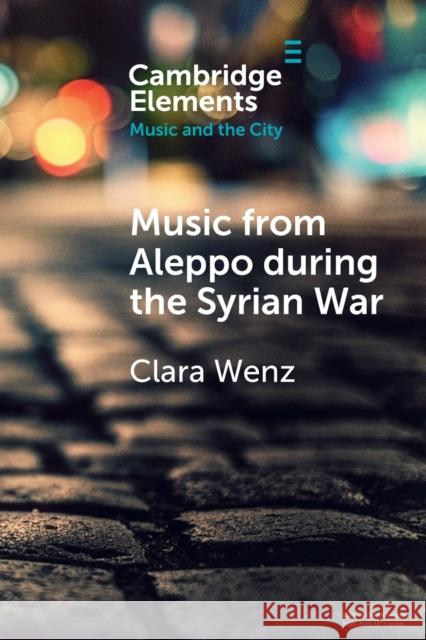 Music from Aleppo during the Syrian War Clara (Julius-Maximilians-Universitat Wurzburg, Germany) Wenz 9781009073004 Cambridge University Press
