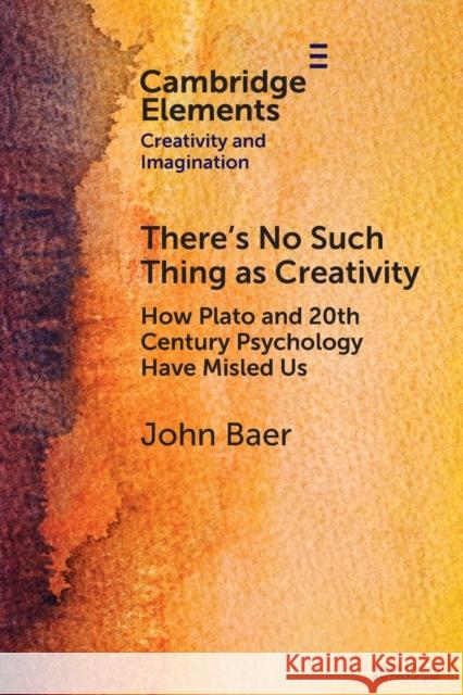 There's No Such Thing as Creativity: How Plato and 20th Century Psychology Have Misled Us John Baer 9781009073547 Cambridge University Press