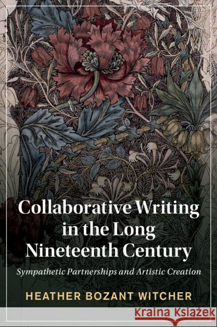 Collaborative Writing in the Long Nineteenth Century: Sympathetic Partnerships and Artistic Creation Heather Bozant (Auburn University, Montgomery) Witcher 9781009073929