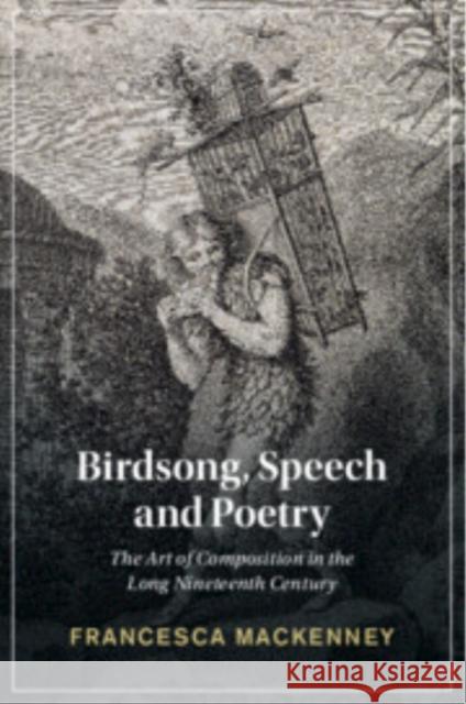 Birdsong, Speech and Poetry: The Art of Composition in the Long Nineteenth Century Francesca (University of Leeds) Mackenney 9781009074681