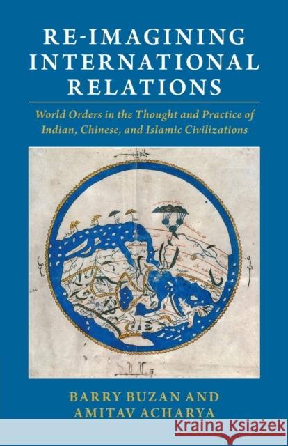 Re-imagining International Relations: World Orders in the Thought and Practice of Indian, Chinese, and Islamic Civilizations Barry Buzan (London School of Economics and Political Science), Amitav Acharya (American University, Washington DC) 9781009074919