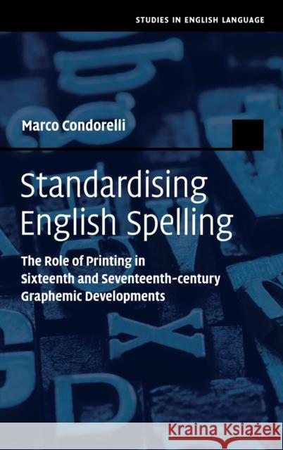 Standardising English Spelling: The Role of Printing in Sixteenth and Seventeenth-Century Graphemic Developments Condorelli, Marco 9781009098144 Cambridge University Press
