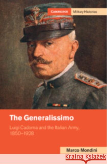 The Generalissimo: Luigi Cadorna and the Italian Army, 1850–1928 Marco (Universita degli Studi di Padova, Italy) Mondini 9781009098670