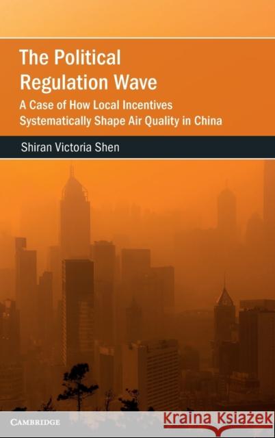 The Political Regulation Wave: A Case of How Local Incentives Systematically Shape Air Quality in China Shen, Shiran Victoria 9781009100144 Cambridge University Press