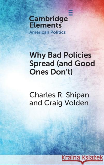Why Bad Policies Spread (and Good Ones Don't) Charles R. Shipan Craig Volden 9781009100304 Cambridge University Press