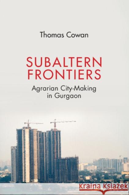 Subaltern Frontiers: Agrarian City-Making in Gurgaon THOMAS G. COWAN 9781009100472