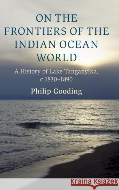 On the Frontiers of the Indian Ocean World: A History of Lake Tanganyika, C.1830-1890 Gooding, Philip 9781009100748