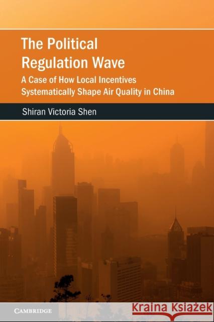 The Political Regulation Wave: A Case of How Local Incentives Systematically Shape Air Quality in China Shen, Shiran Victoria 9781009107099 Cambridge University Press